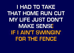 I HAD TO TAKE
THAT HOME RUN BUT
MY LIFE JUST DON'T
MAKE SENSE
IF I AIN'T SIMNGIN'
FOR THE FENCE