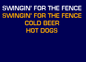 SIMNGIN' FOR THE FENCE
SIMNGIN' FOR THE FENCE
COLD BEER
HOT DOGS