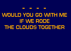 WOULD YOU GO WITH ME
IF WE RUDE
THE CLOUDS TOGETHER