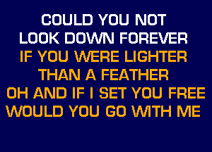 COULD YOU NOT
LOOK DOWN FOREVER
IF YOU WERE LIGHTER
THAN A FEATHER
0H AND IF I SET YOU FREE
WOULD YOU GO WITH ME