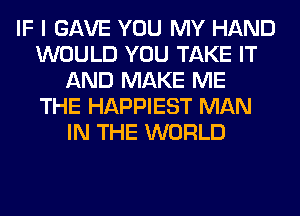 IF I GAVE YOU MY HAND
WOULD YOU TAKE IT
AND MAKE ME
THE HAPPIEST MAN
IN THE WORLD