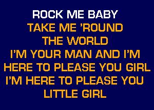 ROCK ME BABY
TAKE ME 'ROUND
THE WORLD
I'M YOUR MAN AND I'M
HERE TO PLEASE YOU GIRL
I'M HERE TO PLEASE YOU
LITI'LE GIRL