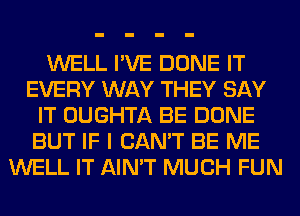 WELL I'VE DONE IT
EVERY WAY THEY SAY
IT OUGHTA BE DONE
BUT IF I CAN'T BE ME
WELL IT AIN'T MUCH FUN