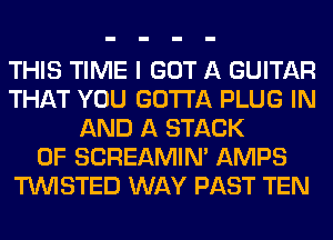 THIS TIME I GOT A GUITAR
THAT YOU GOTTA PLUG IN
AND A STACK
0F SCREAMIN' AMPS
TWISTED WAY PAST TEN