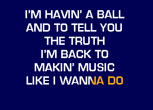 I'M HAVIN' A BALL
AND TO TELL YOU
THE TRUTH
I'M BACK TO
MAKIN' MUSIC
LIKE I WANNA DO

g