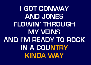 I GOT CONWAY
AND JONES
FLOININ' THROUGH
MY VEINS
AND I'M READY TO ROCK
IN A COUNTRY
KINDA WAY