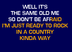WELL ITS
THE SAME OLD ME
SO DON'T BE AFRAID
I'M JUST READY TO ROCK
IN A COUNTRY
KINDA WAY