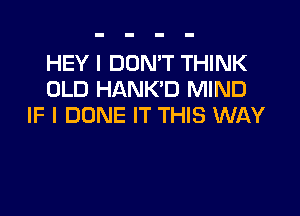 HEY I DON'T THINK
OLD HANK'D MIND

IF I DUNE IT THIS WAY