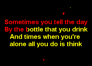 4

Sometimes you tell the day
By the bottle that you drink
And times when you're
alone all you do is think