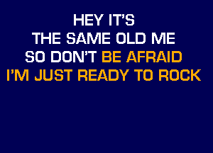 HEY ITS
THE SAME OLD ME
SO DON'T BE AFRAID
I'M JUST READY TO ROCK