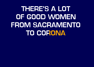 THERE'S A LOT
OF GOOD WOMEN
FROM SACRAMENTO
T0 CORONA