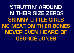 STRUTI'IN' AROUND
IN THEIR SIZE ZEROS

SKINNY LITTLE GIRLS
N0 MEAT 0N THIER BONES

NEVER EVEN HEARD 0F
GEORGE JONES