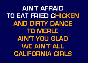 AIN'T AFRAID
TO EAT FRIED CHICKEN
AND DIRTY DANCE
T0 MERLE
AIN'T YOU GLAD
WE AIN'T ALL
CALIFORNIA GIRLS