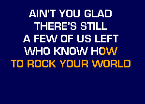 AIN'T YOU GLAD
THERE'S STILL
A FEW OF US LEFT
WHO KNOW HOW
TO ROCK YOUR WORLD