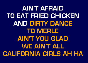 AIN'T AFRAID
TO EAT FRIED CHICKEN
AND DIRTY DANCE
T0 MERLE
AIN'T YOU GLAD
WE AIN'T ALL
CALIFORNIA GIRLS AH HA
