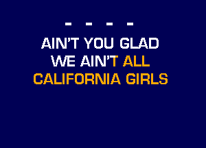 AIN'T YOU GLAD
WE AIN'T ALL

CALIFORNIA GIRLS