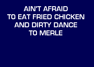 AIN'T AFRAID
TO EAT FRIED CHICKEN
AND DIRTY DANCE
T0 MERLE