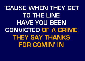 'CAUSE WHEN THEY GET
TO THE LINE
HAVE YOU BEEN
CONVICTED OF A CRIME
THEY SAY THANKS
FOR COMIM IN