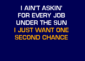 I AIMT ASKIN'
FOR EVERY JOB
UNDER THE SUN

I JUST WANT ONE
SECOND CHANCE

g