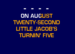 0N AUGUST
TVVENTY-SECOND

LITTLE JACOB'S
TURNIN' FIVE