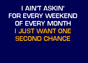 I AIMT ASKIN'
FOR EVERY WEEKEND
OF EVERY MONTH
I JUST WANT ONE
SECOND CHANCE