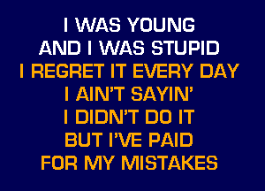 I WAS YOUNG
AND I WAS STUPID
I REGRET IT EVERY DAY
I AIN'T SAYIN'
I DIDN'T DO IT
BUT I'VE PAID
FOR MY MISTAKES