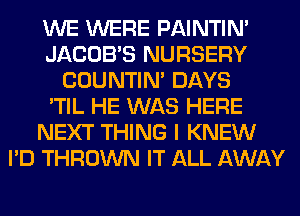 WE WERE PAINTIN'
JACOBS NURSERY
COUNTIN' DAYS
'TIL HE WAS HERE
NEXT THING I KNEW
I'D THROWN IT ALL AWAY