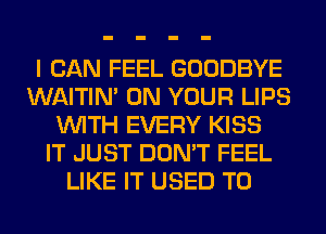 I CAN FEEL GOODBYE
WAITIN' ON YOUR LIPS
WITH EVERY KISS
IT JUST DON'T FEEL
LIKE IT USED TO
