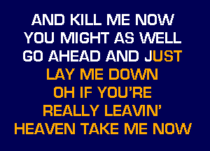 AND KILL ME NOW
YOU MIGHT AS WELL
GO AHEAD AND JUST

LAY ME DOWN
0H IF YOU'RE
REALLY LEl-W'IN'
HEAVEN TAKE ME NOW