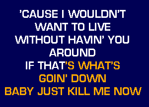 'CAUSE I WOULDN'T
WANT TO LIVE
WITHOUT HAVIN' YOU
AROUND
IF THAT'S WHATS
GOIN' DOWN
BABY JUST KILL ME NOW