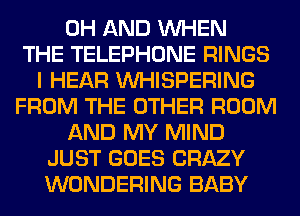0H AND WHEN
THE TELEPHONE RINGS
I HEAR VVHISPERING
FROM THE OTHER ROOM
AND MY MIND
JUST GOES CRAZY
WONDERING BABY