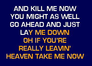 AND KILL ME NOW
YOU MIGHT AS WELL
GO AHEAD AND JUST

LAY ME DOWN
0H IF YOU'RE
REALLY LEl-W'IN'
HEAVEN TAKE ME NOW