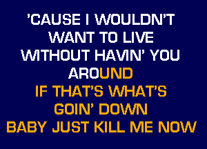 'CAUSE I WOULDN'T
WANT TO LIVE
WITHOUT HAVIN' YOU
AROUND
IF THAT'S WHATS
GOIN' DOWN
BABY JUST KILL ME NOW