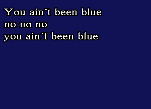 You ain't been blue
no no no
you ain't been blue