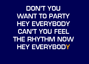 DON'T YOU
WANT TO PARTY
HEY EVERYBODY
CANT YOU FEEL

THE RHYTHM NOW
HEY EVERYBODY