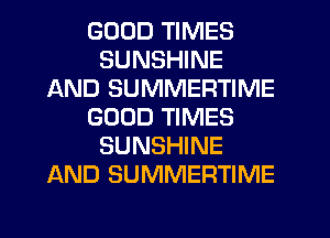 GOOD TIMES
SUNSHINE
AND SUMMERTIME
GOOD TIMES
SUNSHINE
AND SUMMERTIME