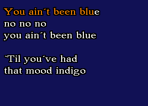 You ain't been blue
no no no
you ain't been blue

eTil you've had
that mood indigo