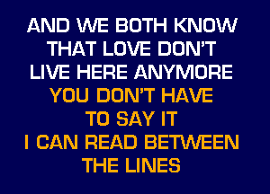 AND WE BOTH KNOW
THAT LOVE DON'T
LIVE HERE ANYMORE
YOU DON'T HAVE
TO SAY IT
I CAN READ BETWEEN
THE LINES