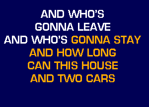 AND WHO'S
GONNA LEAVE
AND WHO'S GONNA STAY
AND HOW LONG
CAN THIS HOUSE
AND TWO CARS