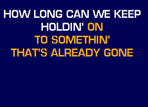 HOW LONG CAN WE KEEP
HOLDIN' ON
TO SOMETHIN'
THAT'S ALREADY GONE