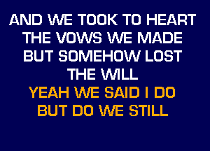 AND WE TOOK T0 HEART
THE VOWS WE MADE
BUT SOMEHOW LOST

THE WILL
YEAH WE SAID I DO
BUT DO WE STILL