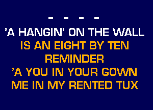 'A HANGIN' ON THE WALL
IS AN EIGHT BY TEN
REMINDER
'11 YOU IN YOUR GOWN
ME IN MY RENTED TUX