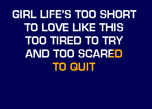 GIRL LIFE'S T00 SHORT
TO LOVE LIKE THIS
T00 TIRED TO TRY
AND T00 SCARED

T0 QUIT