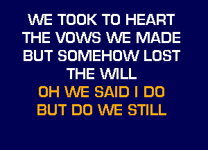 WE TOOK T0 HEART
THE VOWS WE MADE
BUT SOMEHOW LOST

THE WILL
0H WE SAID I DO
BUT DO WE STILL