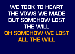 WE TOOK T0 HEART
THE VOWS WE MADE
BUT SOMEHOW LOST

THE WILL
0H SOMEHOW WE LOST
ALL THE WILL