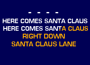 HERE COMES SANTA CLAUS
HERE COMES SANTA CLAUS

RIGHT DOWN
SANTA CLAUS LANE