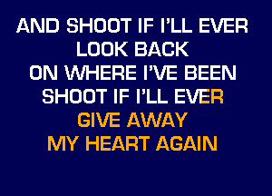 AND SHOOT IF I'LL EVER
LOOK BACK
ON WHERE I'VE BEEN
SHOOT IF I'LL EVER
GIVE AWAY
MY HEART AGAIN