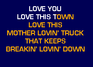 LOVE YOU
LOVE THIS TOWN
LOVE THIS
MOTHER LOVIN' TRUCK
THAT KEEPS
BREAKIN' LOVIN' DOWN