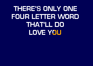 THERE'S ONLY ONE
FOUR LETTER WORD
THATLL DO
LOVE YOU