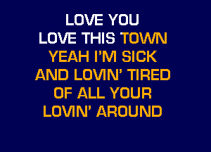 LOVE YOU
LOVE THIS TOWN
YEAH I'M SICK
AND LOVIN' TIRED
OF ALL YOUR
LOVIM AROUND

g